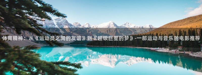 九球体育赛事直播nba：体育精神：从《运动员之间的友谊》到《超级巨星的梦》-一部运动与音乐的电影推荐