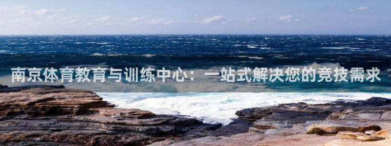 九球体育赛事直播nba：南京体育教育与训练中心：一站式解决您的竞技需求